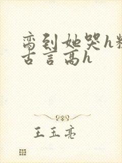 脔到她哭h粗话古言高h