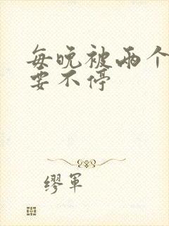 每晚被两个师傅要不停