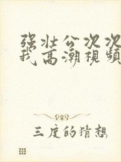 强壮公次次弄得我高潮视频