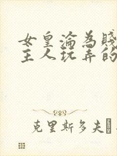 女皇沦为贱妾给主人玩弄的小说