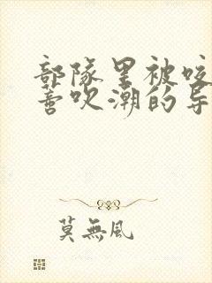 部队里被咬住花蒂吹潮的导演是谁