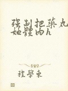 强制把药丸推进她体内h