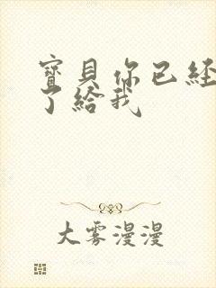 宝贝你已经长大了给我