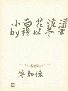 小白花浇灌日常by穆以冬笔趣阁