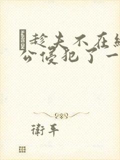 巜趁夫不在给给公侵犯了一天