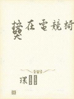 按在电竞椅上c哭