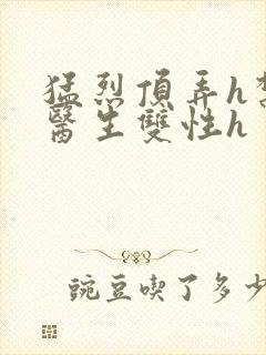 猛烈顶弄h禁欲医生双性h