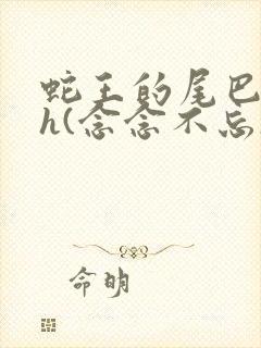 蛇王的尾巴高ah(念念不忘)小说