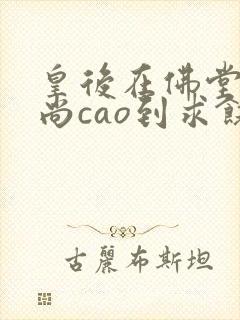 皇后在佛堂被和尚cao到求饶