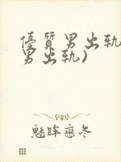 优质男出轨h(男出轨)