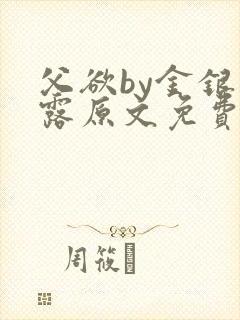 父欲by金银花露原文免费阅读笔趣阁