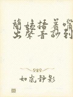 兰姨捂着嘴怕发出声音吵到