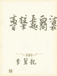 高校长白沽无弹窗笔趣阁最新章节