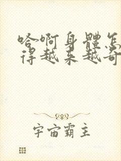 哈啊身体怎么变得越来越奇怪了