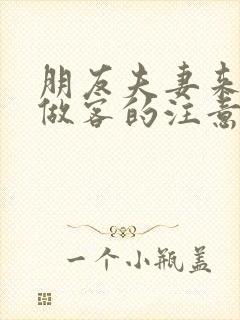 朋友夫妻来我家做客的注意事项