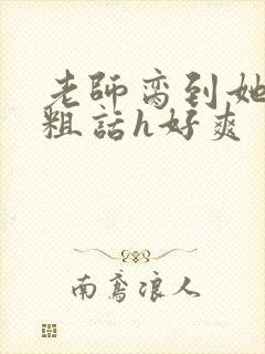 老师脔到她哭h粗话h好爽