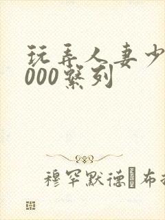 玩弄人妻少妇1000系列