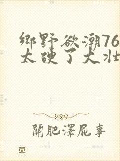 乡野欲潮76章太硬了大壮下载