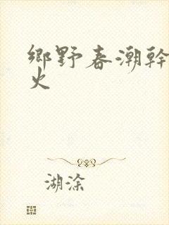 乡野春潮干柴烈火