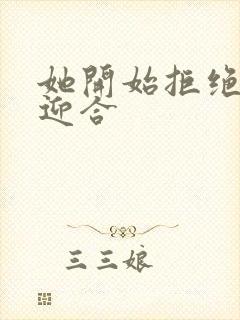 她开始拒绝慢迎迎合