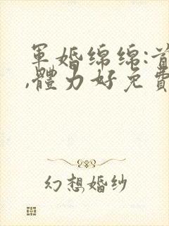 军婚绵绵:首长,体力好免费阅读