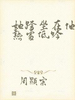 她跨坐在他的炽热处低吟