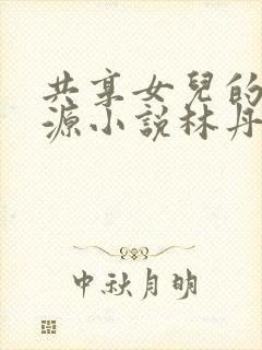 共享女儿的桃花源小说林丹丹