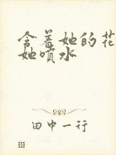 含着她的花蒂让她喷水