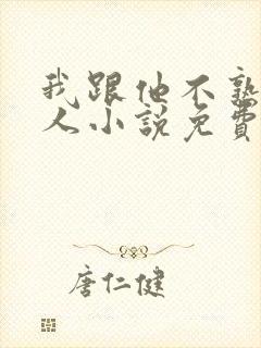 我跟他不熟笑佳人小说免费阅读