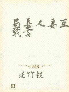 局长人妻互换不戴套