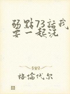弱点73话我也要一起洗