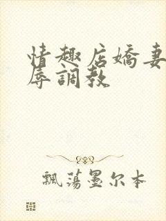 情趣店娇妻被屈辱调教