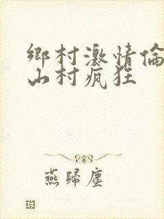 乡村激情伦小说山村疯狂