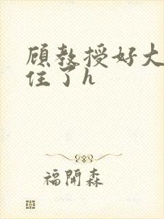 顾教授好大含不住了h