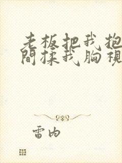 老板把我抱进房间揉我胸视频