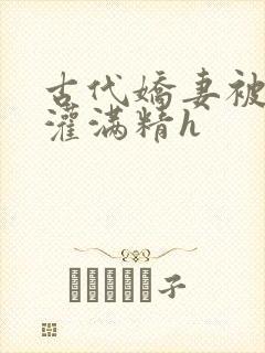 古代娇妻被邻居灌满精h