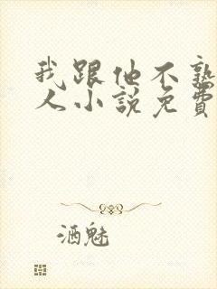 我跟他不熟笑佳人小说免费阅读