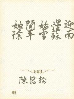 她开始慢迎迎合徐平雪苏南风