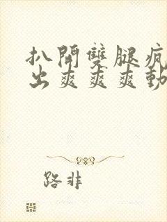 扒开双腿疯狂进出爽爽爽动态照片