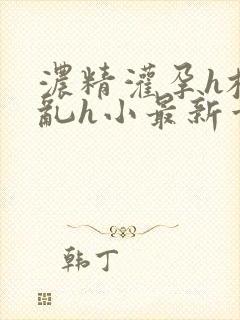 浓精灌孕h校园乱h小最新章节