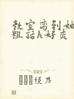 教室脔到她哭h粗话h好爽