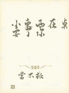 小东西在桌子上要了你