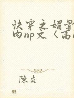 快穿之媚骨h啪肉np文〈高h〉