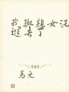 我与亲女洗澡时进去了