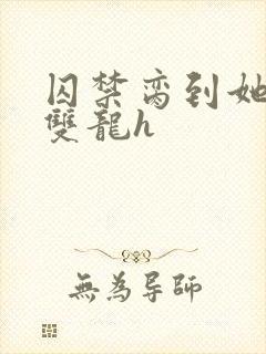 囚禁脔到她哭h双龙h