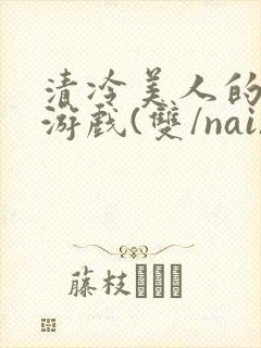 清冷美人的神奇游戏(双/nai)抹茶冰沙