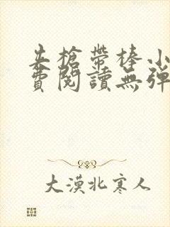 夹枪带棒小说免费阅读无弹窗笔趣