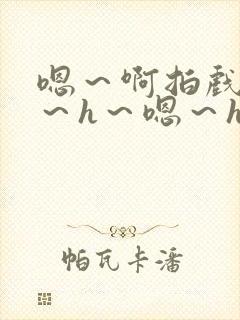 嗯～啊拍戏强做～h～嗯～h