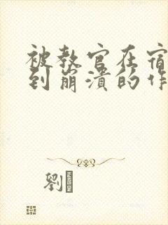 被教官在宿舍C到崩溃的作文迷彩