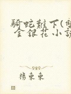 骑蛇难下(双) 金银花小说免费阅读